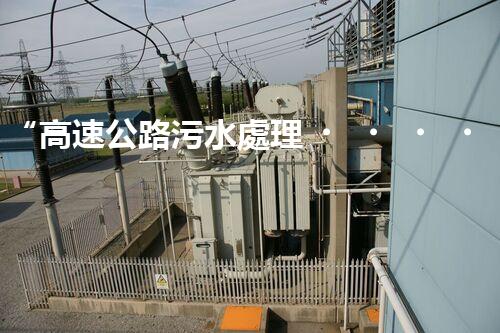 “高速公路污水處理，綠色出行新篇章”